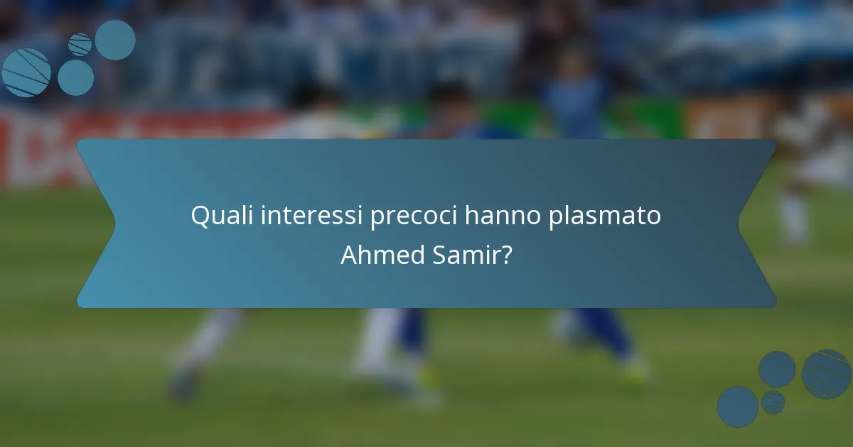 Quali interessi precoci hanno plasmato Ahmed Samir?