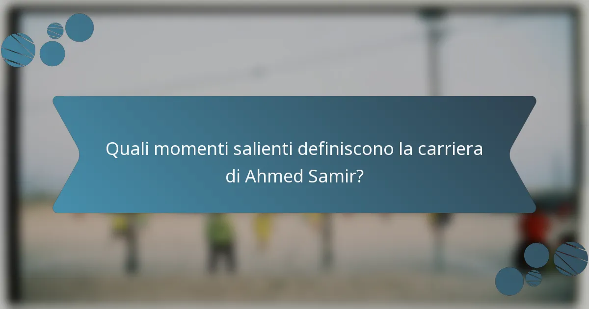 Quali momenti salienti definiscono la carriera di Ahmed Samir?