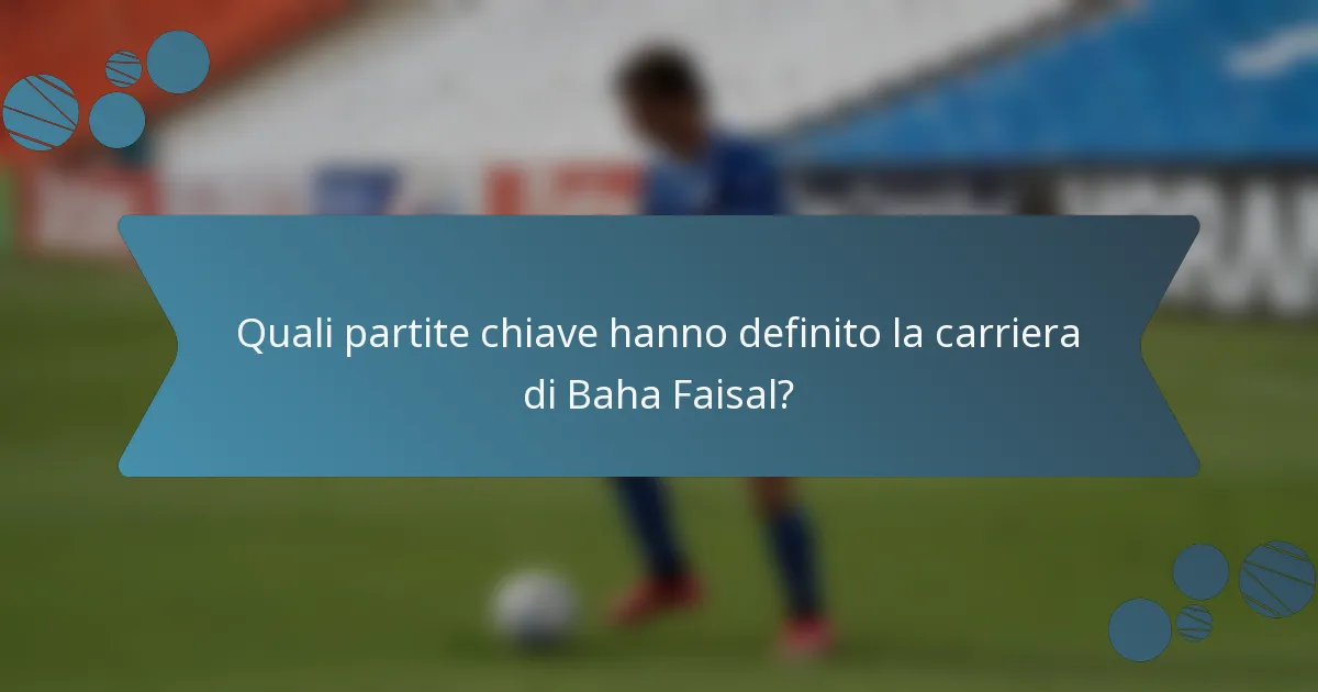 Quali partite chiave hanno definito la carriera di Baha Faisal?