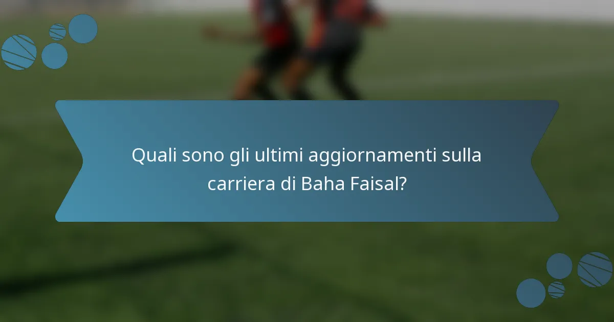 Quali sono gli ultimi aggiornamenti sulla carriera di Baha Faisal?