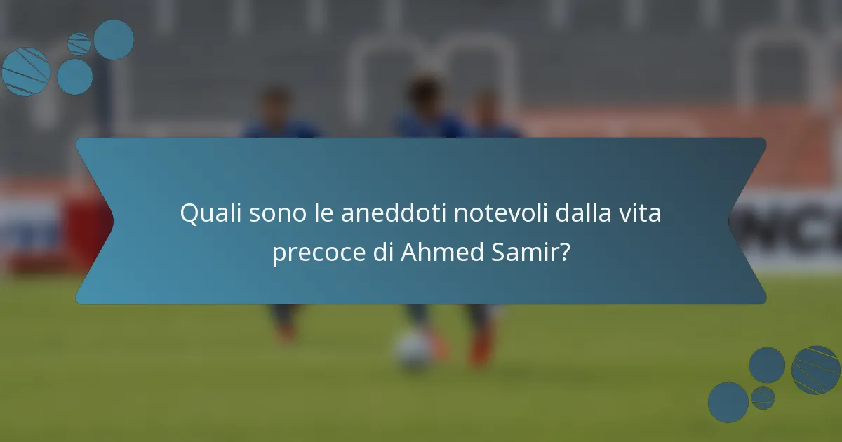 Quali sono le aneddoti notevoli dalla vita precoce di Ahmed Samir?