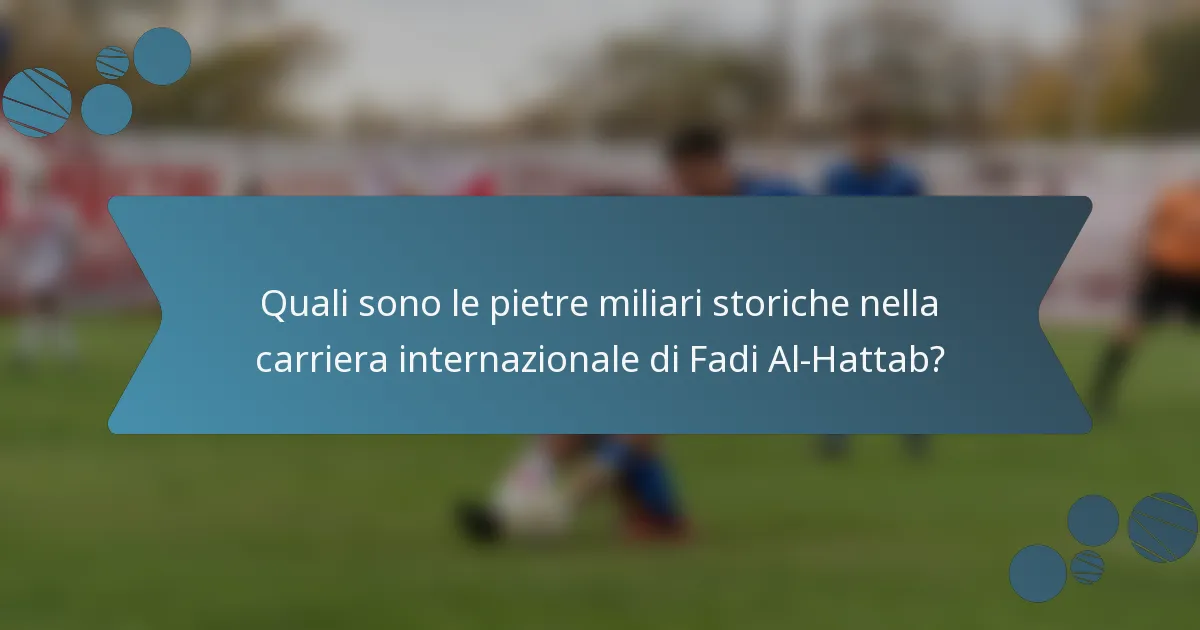 Quali sono le pietre miliari storiche nella carriera internazionale di Fadi Al-Hattab?